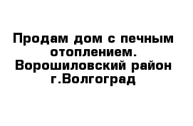 Продам дом с печным отоплением. Ворошиловский район г.Волгоград